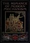 [Gutenberg 46094] • The Romance of Modern Mechanism / With Interesting Descriptions in Non-technical Language of Wonderful Machinery and Mechanical Devices and Marvellously Delicate Scientific Instruments